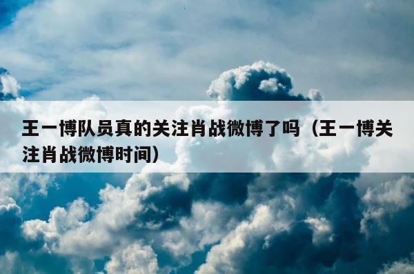 王一博队员真的关注肖战微博了吗（王一博关注肖战微博时间） 第1张