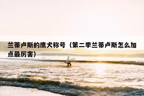 兰蒂卢斯的鹰犬称号（第二季兰蒂卢斯怎么加点最厉害） 第1张