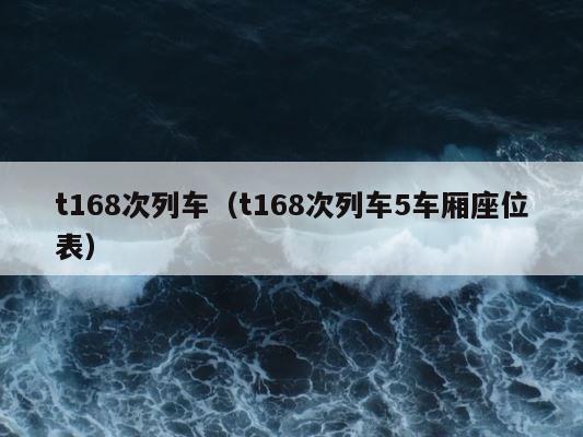t168次列车（t168次列车5车厢座位表） 第1张