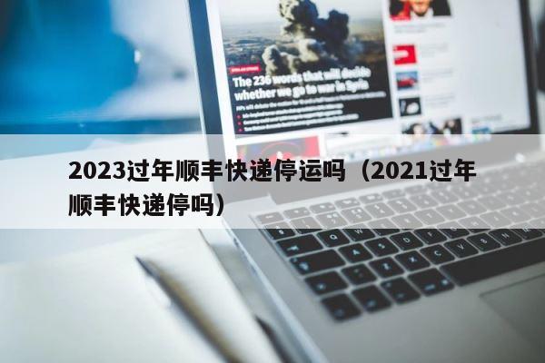 2023过年顺丰快递停运吗（2021过年顺丰快递停吗） 第1张