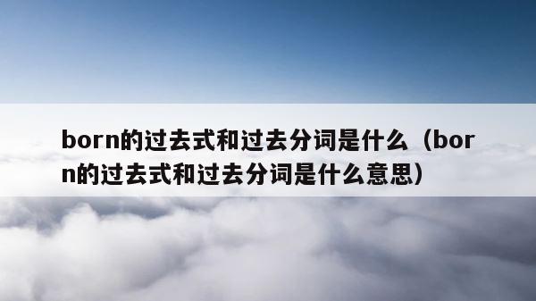 born的过去式和过去分词是什么（born的过去式和过去分词是什么意思） 第1张