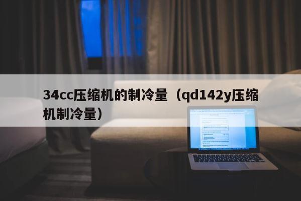 34cc压缩机的制冷量（qd142y压缩机制冷量） 第1张