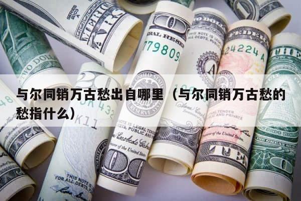 与尔同销万古愁出自哪里（与尔同销万古愁的愁指什么） 第1张