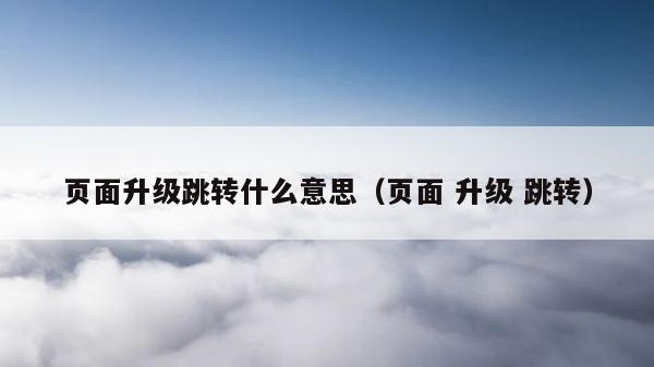 页面升级跳转什么意思（页面 升级 跳转） 第1张
