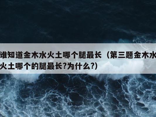 谁知道金木水火土哪个腿最长（第三题金木水火土哪个的腿最长?为什么?） 第1张