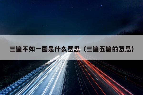 三遍不如一圆是什么意思（三遍五遍的意思） 第1张