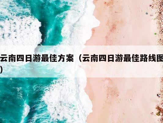 云南四日游最佳方案（云南四日游最佳路线图） 第1张