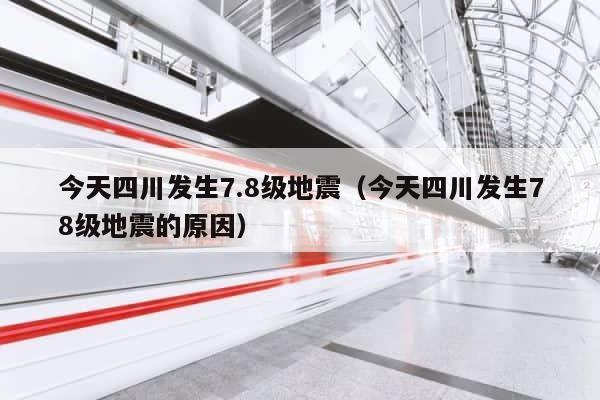 今天四川发生7.8级地震（今天四川发生78级地震的原因） 第1张