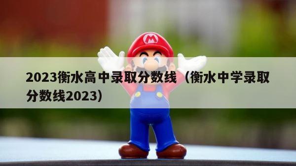 2023衡水高中录取分数线（衡水中学录取分数线2023） 第1张
