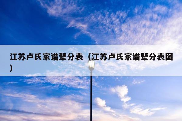 江苏卢氏家谱辈分表（江苏卢氏家谱辈分表图） 第1张