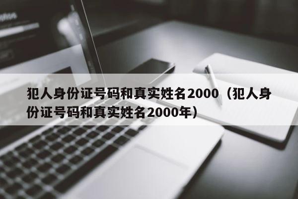 犯人身份证号码和真实姓名2000（犯人身份证号码和真实姓名2000年） 第1张