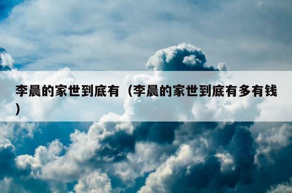 李晨的家世到底有（李晨的家世到底有多有钱） 第1张