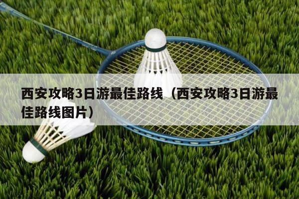西安攻略3日游最佳路线（西安攻略3日游最佳路线图片） 第1张