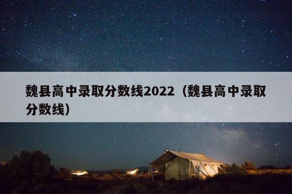 魏县高中录取分数线2022（魏县高中录取分数线） 第1张