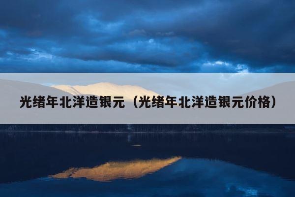 光绪年北洋造银元（光绪年北洋造银元价格） 第1张