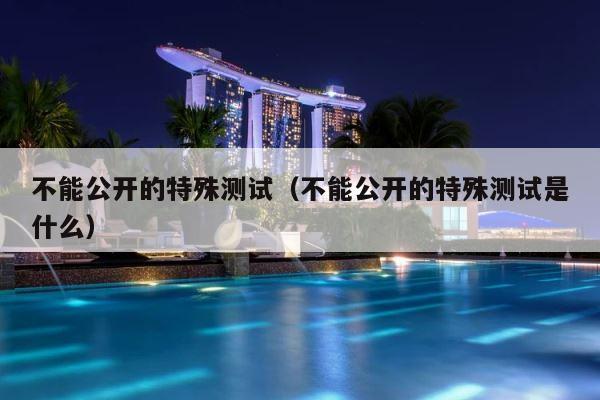 不能公开的特殊测试（不能公开的特殊测试是什么） 第1张