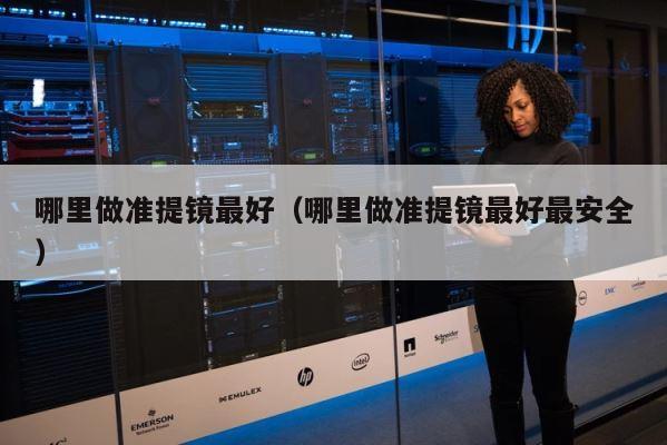 哪里做准提镜最好（哪里做准提镜最好最安全） 第1张