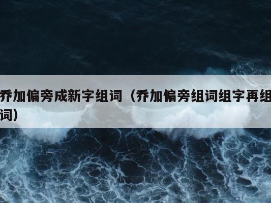 乔加偏旁成新字组词（乔加偏旁组词组字再组词） 第1张