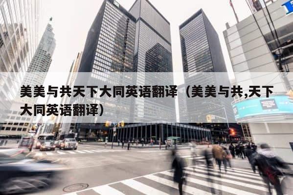 美美与共天下大同英语翻译（美美与共,天下大同英语翻译） 第1张