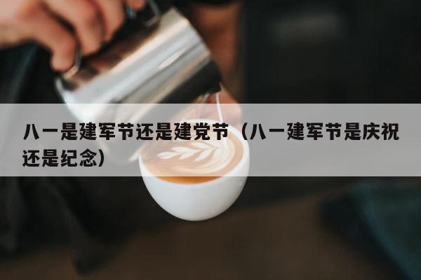 八一是建军节还是建党节（八一建军节是庆祝还是纪念） 第1张