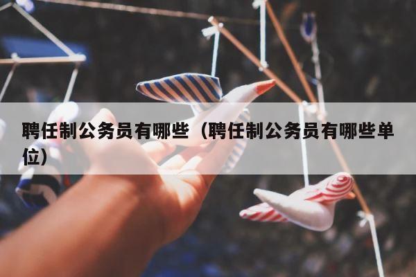 聘任制公务员有哪些（聘任制公务员有哪些单位） 第1张