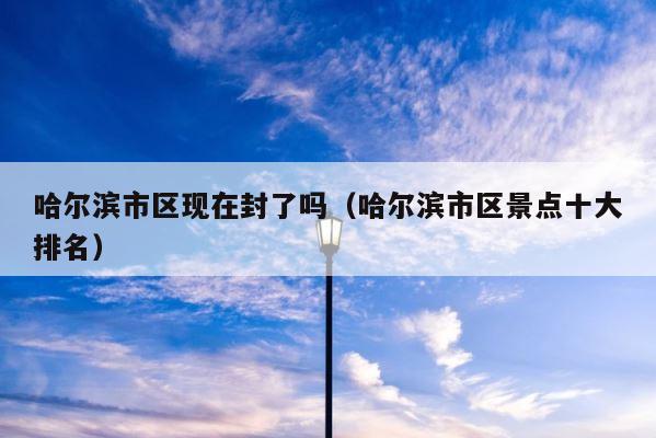 哈尔滨市区现在封了吗（哈尔滨市区景点十大排名） 第1张
