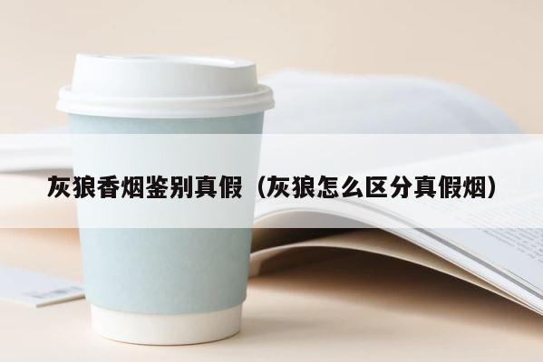 灰狼香烟鉴别真假（灰狼怎么区分真假烟） 第1张