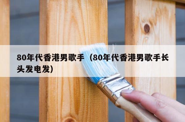 80年代香港男歌手（80年代香港男歌手长头发电发） 第1张