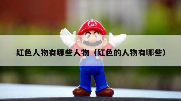 红色人物有哪些人物（红色的人物有哪些） 第1张