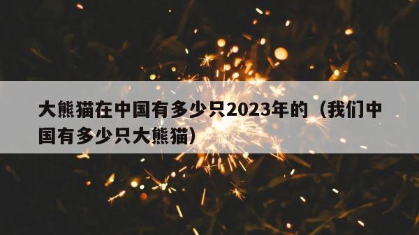 大熊猫在中国有多少只2023年的（我们中国有多少只大熊猫） 第1张