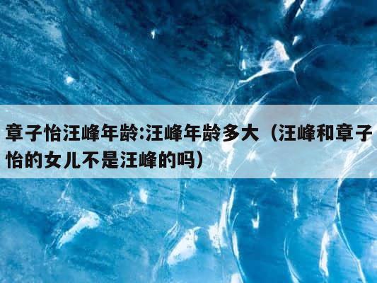 章子怡汪峰年龄:汪峰年龄多大（汪峰和章子怡的女儿不是汪峰的吗） 第1张