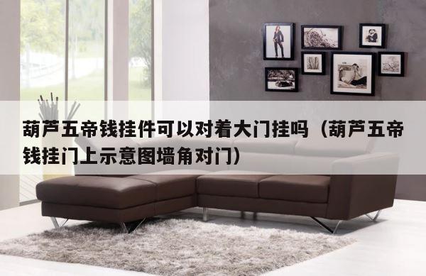 葫芦五帝钱挂件可以对着大门挂吗（葫芦五帝钱挂门上示意图墙角对门） 第1张