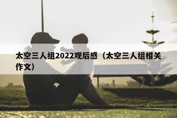 太空三人组2022观后感（太空三人组相关作文） 第1张