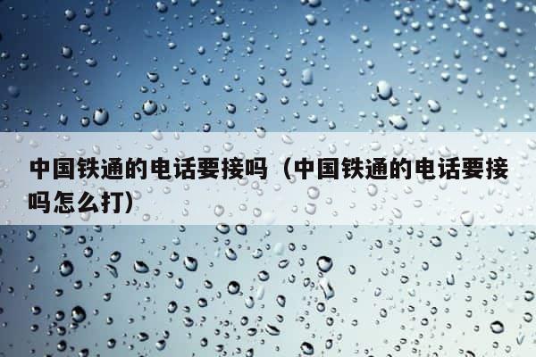 中国铁通的电话要接吗（中国铁通的电话要接吗怎么打） 第1张