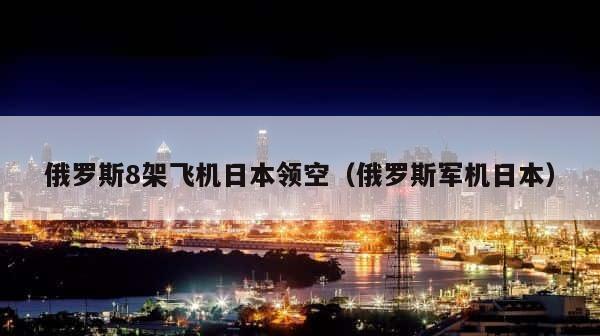 俄罗斯8架飞机日本领空（俄罗斯军机日本） 第1张