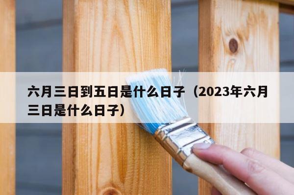 六月三日到五日是什么日子（2023年六月三日是什么日子） 第1张