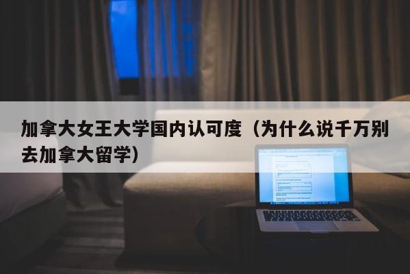 加拿大女王大学国内认可度（为什么说千万别去加拿大留学） 第1张
