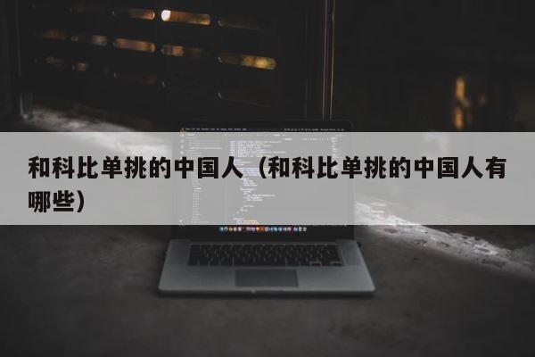 和科比单挑的中国人（和科比单挑的中国人有哪些） 第1张