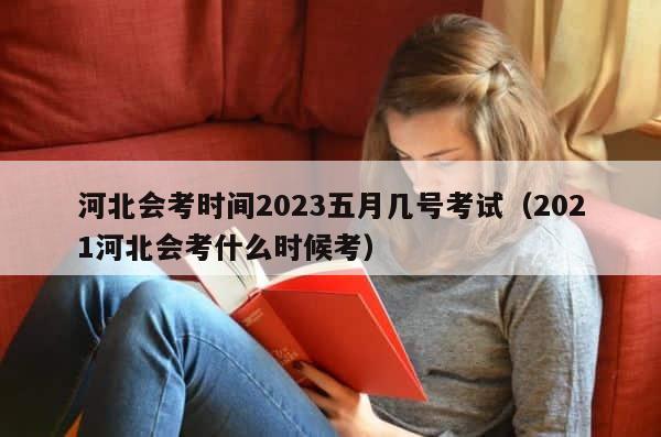 河北会考时间2023五月几号考试（2021河北会考什么时候考） 第1张