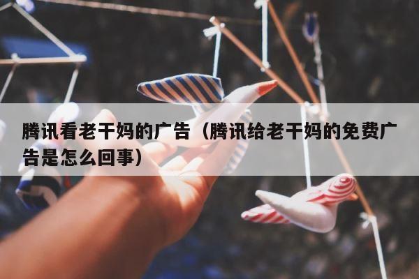 腾讯看老干妈的广告（腾讯给老干妈的免费广告是怎么回事） 第1张