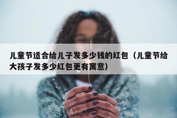 儿童节适合给儿子发多少钱的红包（儿童节给大孩子发多少红包更有寓意） 第1张