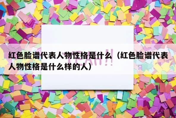 红色脸谱代表人物性格是什么（红色脸谱代表人物性格是什么样的人） 第1张