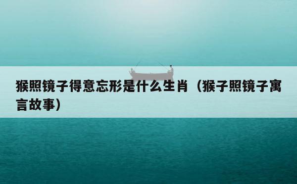 猴照镜子得意忘形是什么生肖（猴子照镜子寓言故事） 第1张