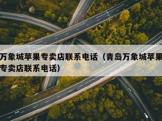 万象城苹果专卖店联系电话（青岛万象城苹果专卖店联系电话） 第1张