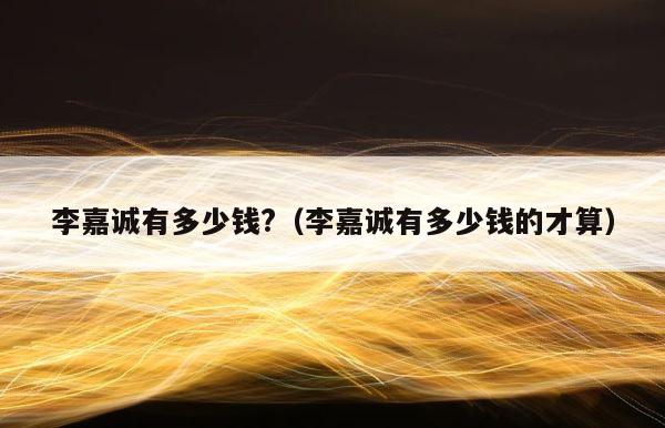 李嘉诚有多少钱?（李嘉诚有多少钱的才算） 第1张