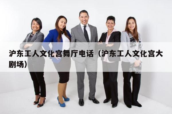沪东工人文化宫舞厅电话（沪东工人文化宫大剧场） 第1张