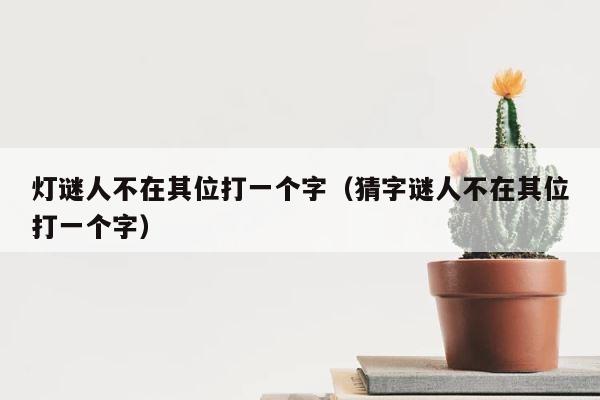 灯谜人不在其位打一个字（猜字谜人不在其位打一个字） 第1张