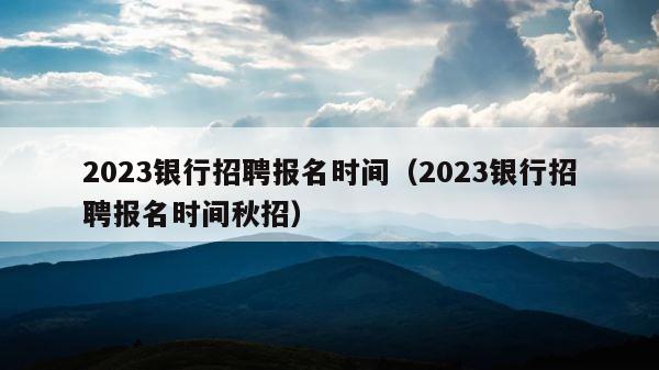 2023银行招聘报名时间（2023银行招聘报名时间秋招） 第1张