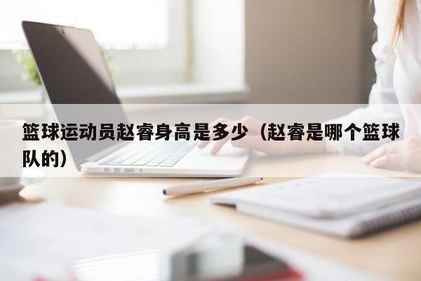 篮球运动员赵睿身高是多少（赵睿是哪个篮球队的） 第1张