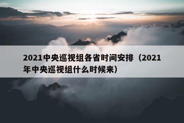 2021中央巡视组各省时间安排（2021年中央巡视组什么时候来） 第1张